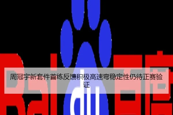 周冠宇新套件首练反馈积极高速弯稳定性仍待正赛验证
