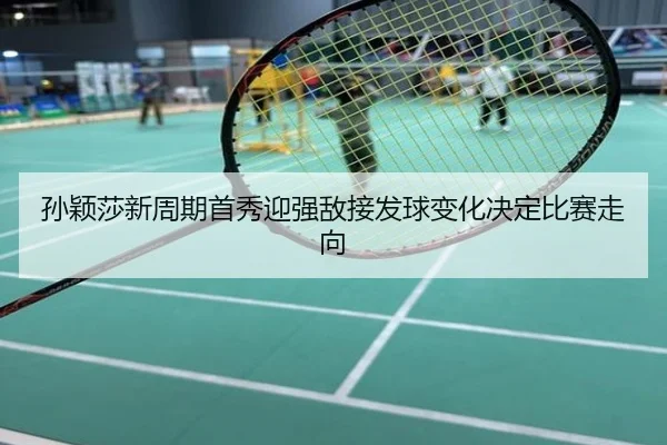 孙颖莎新周期首秀迎强敌接发球变化决定比赛走向
