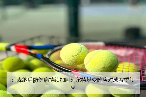 阿森纳后防伤病持续加剧阿尔特塔变阵应对成赛季焦点