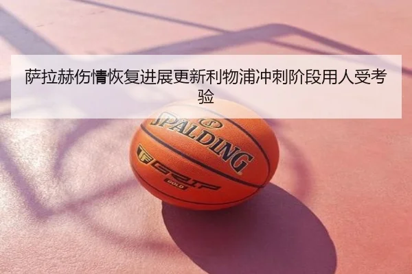 萨拉赫伤情恢复进展更新利物浦冲刺阶段用人受考验